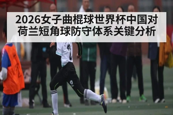 2026女子曲棍球世界杯中国对荷兰短角球防守体系关键分析 | bandao
